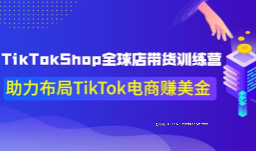 TikTokShop全球店带货训练营【更新9月份】